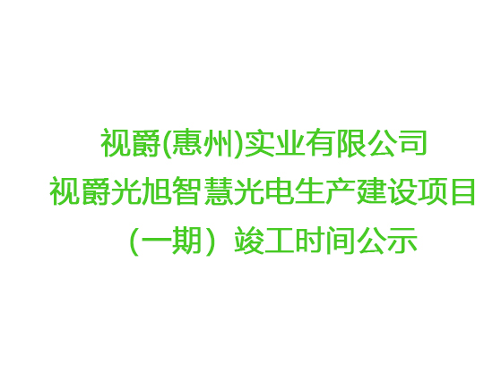 視爵(惠州)實(shí)業(yè)有限公司視爵光旭智慧光電生產(chǎn)建設(shè)項(xiàng)目（一期）竣工時(shí)間公示
