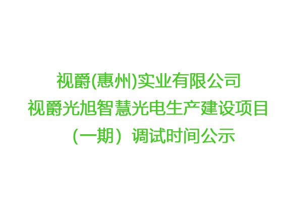 視爵(惠州)實(shí)業(yè)有限公司 視爵光旭智慧光電生產(chǎn)建設(shè)項(xiàng)目（一期）調(diào)試時(shí)間公示 